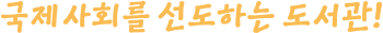 국제사회를 선도하는 도서관!