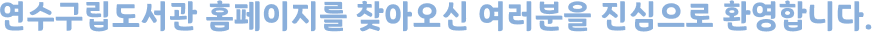 연수구립도서관 홈페이지를 찾아오신 여러분을 진심으로 환영합니다.